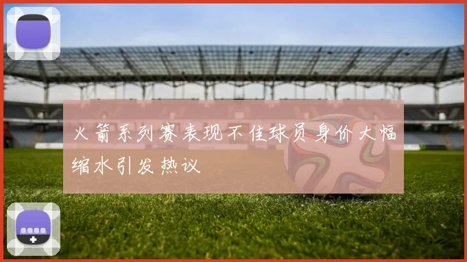 火箭系列赛表现不佳球员身价大幅缩水引发热议