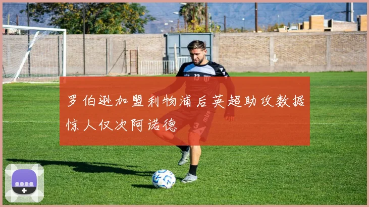 罗伯逊加盟利物浦后英超助攻数据惊人仅次阿诺德