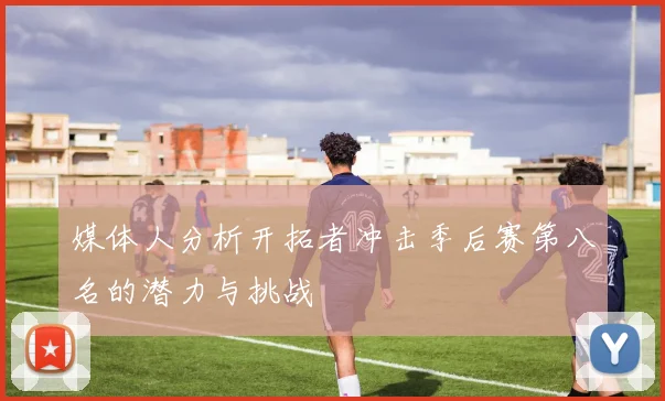 媒体人分析开拓者冲击季后赛第八名的潜力与挑战