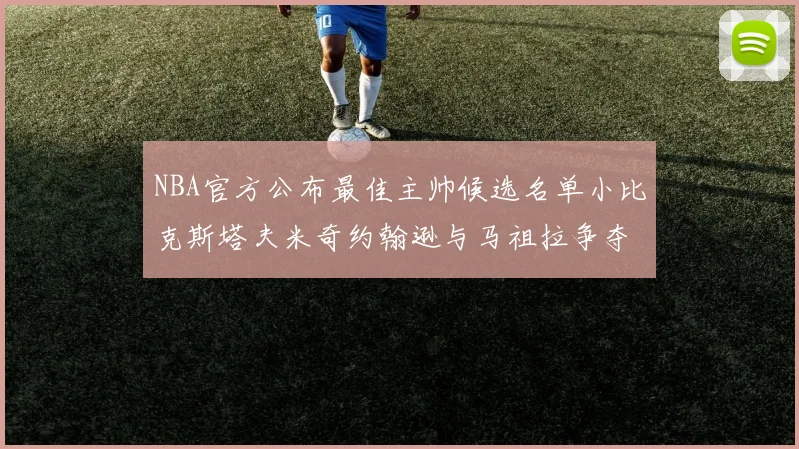 NBA官方公布最佳主帅候选名单小比克斯塔夫米奇约翰逊与马祖拉争夺荣誉