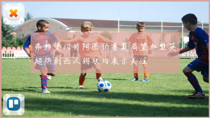 弗赖堡门将阿图伯鲁夏渴望加盟英超热刺西汉姆联均表示关注