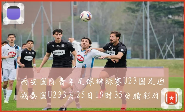 西安国际青年足球锦标赛U23国足迎战泰国U233月25日19时35分精彩对决