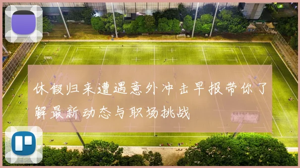 休假归来遭遇意外冲击早报带你了解最新动态与职场挑战