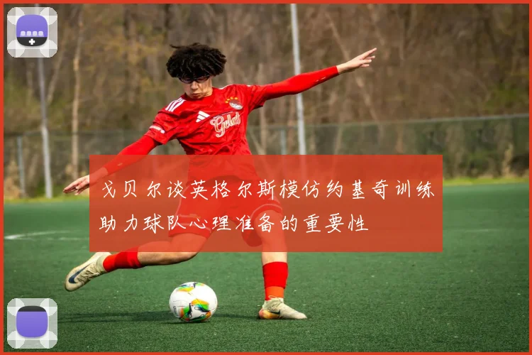 戈贝尔谈英格尔斯模仿约基奇训练助力球队心理准备的重要性