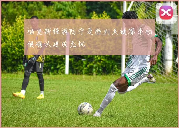 福克斯强调防守是胜利关键赛季初便确认进攻无忧