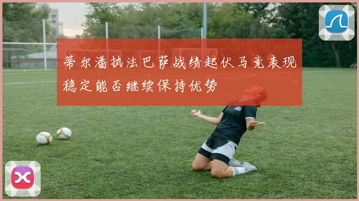 蒂尔潘执法巴萨战绩起伏马竞表现稳定能否继续保持优势