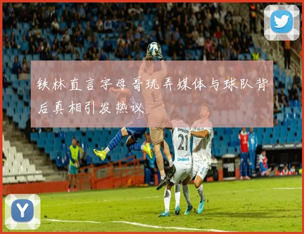 铁林直言字母哥玩弄媒体与球队背后真相引发热议