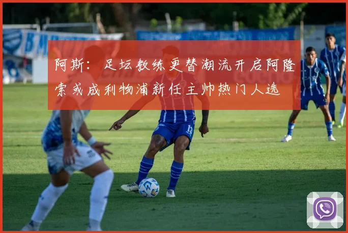 阿斯：足坛教练更替潮流开启阿隆索或成利物浦新任主帅热门人选