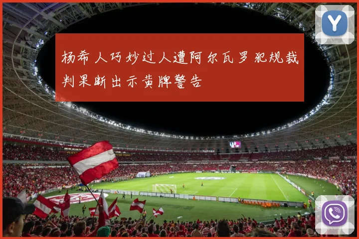 杨希人巧妙过人遭阿尔瓦罗犯规裁判果断出示黄牌警告