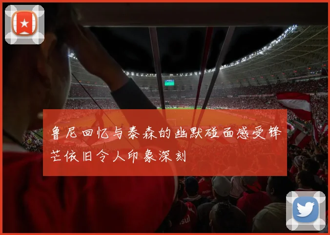 鲁尼回忆与泰森的幽默碰面感受锋芒依旧令人印象深刻