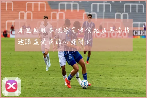 库里目睹多位球星重伤经历再添穆迪膝盖受伤的心痛时刻