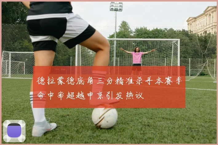 德拉蒙德底角三分精准杀手本赛季命中率超越申京引发热议